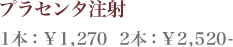 プラセンタ注射 1本：¥1,270 2本:¥2,520-