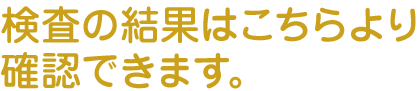 検査の結果はこちらより確認できます。