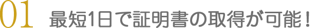 最短1日で証明書の取得が可能！