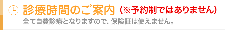 診療時間のご案内※予約制ではありません全て自費診療となりますので、保険証は使えません。