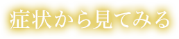 症状から見てみる