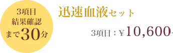 3項目 結果確認まで30分 迅速血液セット 3項目 ¥10,400-